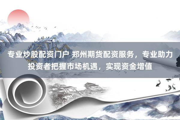 专业炒股配资门户 郑州期货配资服务，专业助力投资者把握市场机遇，实现资金增值