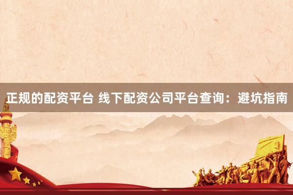 正规的配资平台 线下配资公司平台查询：避坑指南