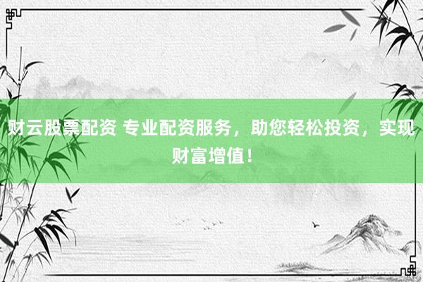 财云股票配资 专业配资服务，助您轻松投资，实现财富增值！