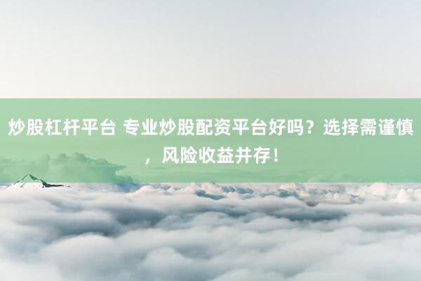 炒股杠杆平台 专业炒股配资平台好吗？选择需谨慎，风险收益并存！