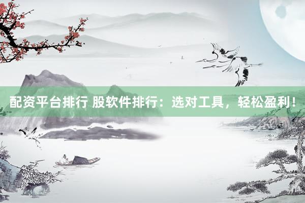 配资平台排行 股软件排行:选对工具,轻松盈利!