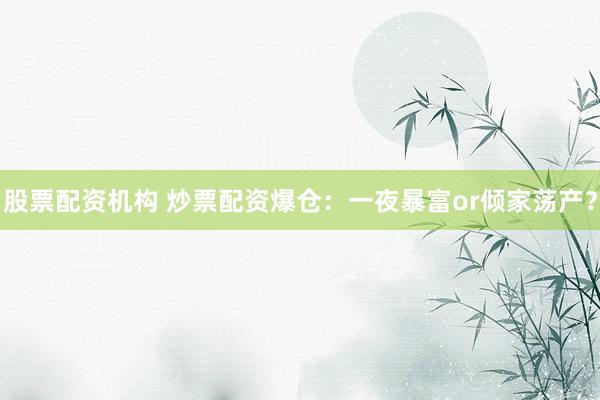 股票配资机构 炒票配资爆仓:一夜暴富or倾家荡产?