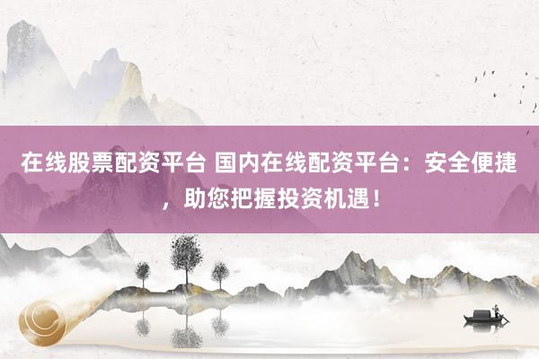 在线股票配资平台 国内在线配资平台:安全便捷,助您把握投资机遇!