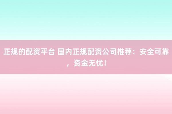正规的配资平台 国内正规配资公司推荐:安全可靠,资金无忧!