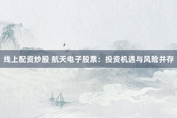 线上配资炒股 航天电子股票:投资机遇与风险并存