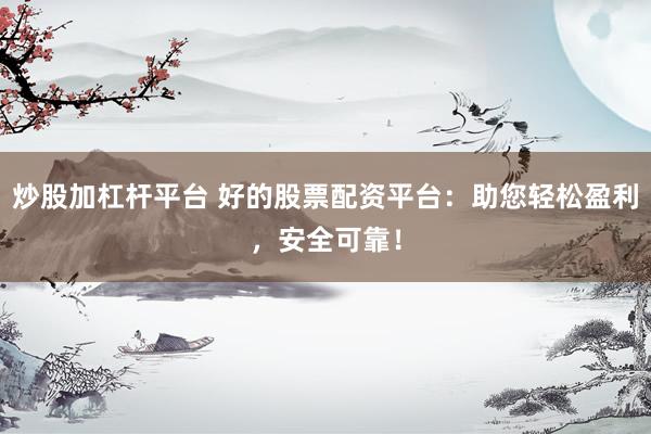 炒股加杠杆平台 好的股票配资平台:助您轻松盈利,安全可靠!