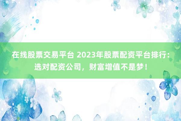 在线股票交易平台 2023年股票配资平台排行:选对配资公司,财富增值不是梦!