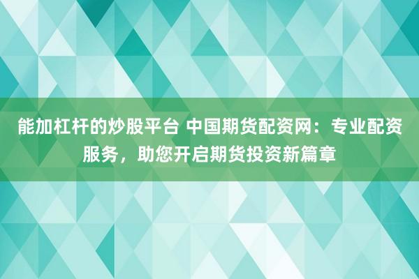 能加杠杆的炒股平台 中国期货配资网:专业配资服务,助您开启期货投资新篇章