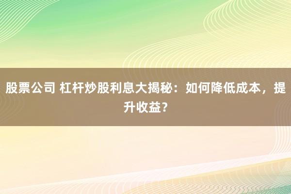 股票公司 杠杆炒股利息大揭秘:如何降低成本,提升收益?