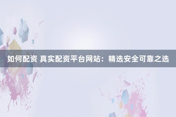 如何配资 真实配资平台网站：精选安全可靠之选