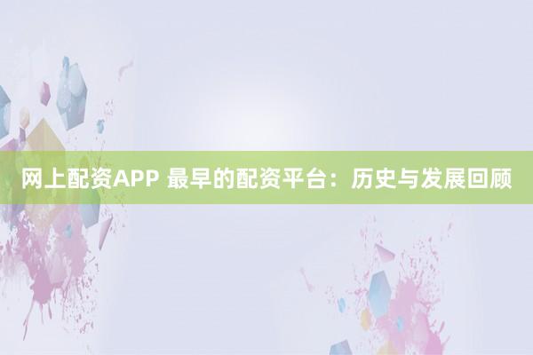 网上配资APP 最早的配资平台：历史与发展回顾