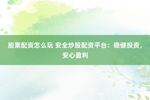 股票配资怎么玩 安全炒股配资平台：稳健投资，安心盈利