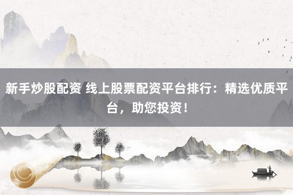 新手炒股配资 线上股票配资平台排行:精选优质平台,助您投资!