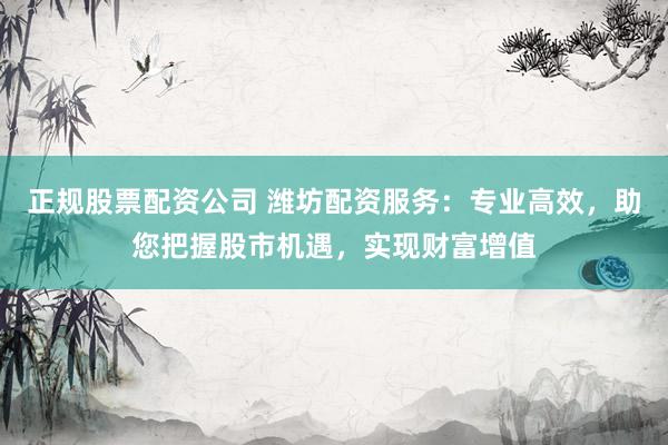 正规股票配资公司 潍坊配资服务:专业高效,助您把握股市机遇,实现财富增值