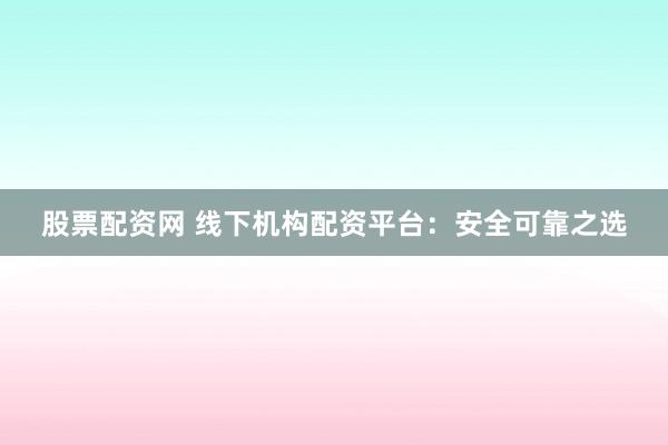 股票配资网 线下机构配资平台:安全可靠之选