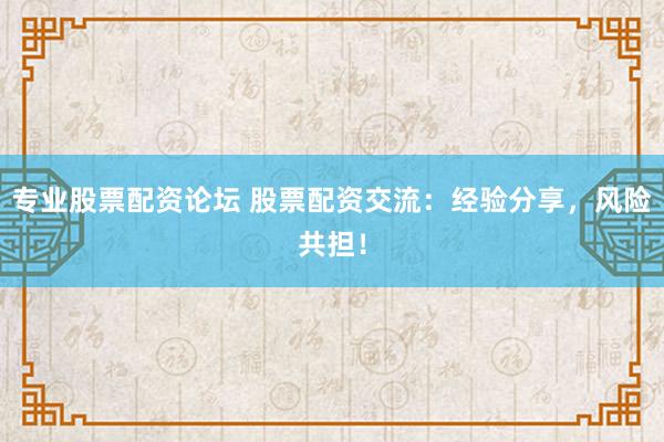 专业股票配资论坛 股票配资交流:经验分享,风险共担!