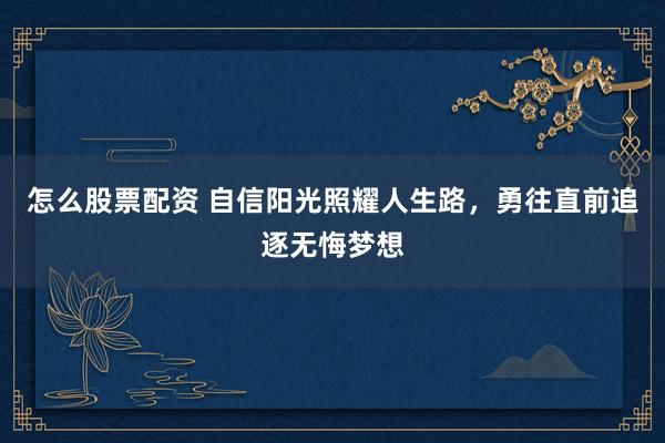 怎么股票配资 自信阳光照耀人生路，勇往直前追逐无悔梦想