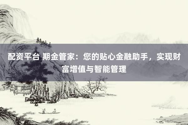 配资平台 期金管家：您的贴心金融助手，实现财富增值与智能管理