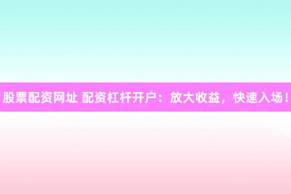 股票配资网址 配资杠杆开户：放大收益，快速入场！