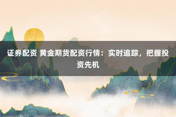 证券配资 黄金期货配资行情:实时追踪,把握投资先机