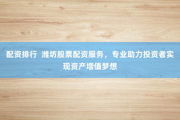 配资排行  潍坊股票配资服务，专业助力投资者实现资产增值梦想