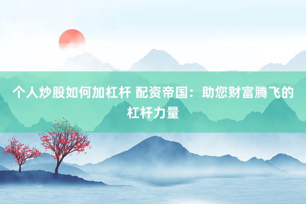 个人炒股如何加杠杆 配资帝国:助您财富腾飞的杠杆力量