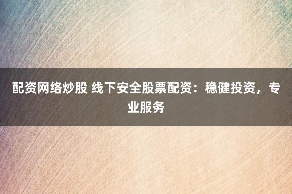 配资网络炒股 线下安全股票配资：稳健投资，专业服务