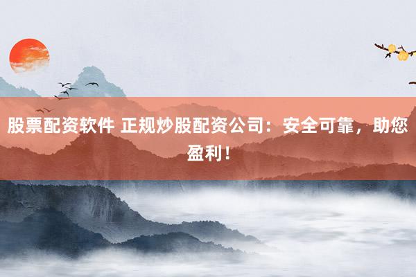 股票配资软件 正规炒股配资公司：安全可靠，助您盈利！