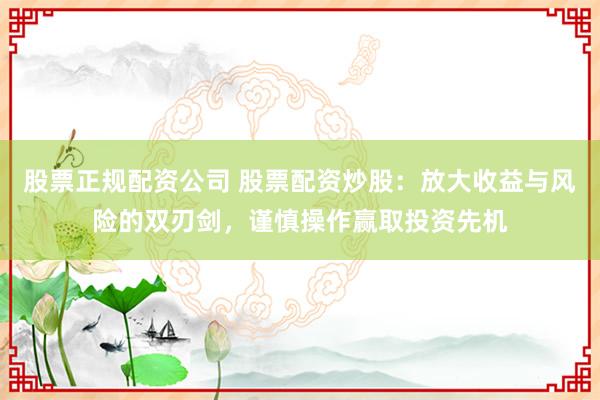 股票正规配资公司 股票配资炒股：放大收益与风险的双刃剑，谨慎操作赢取投资先机