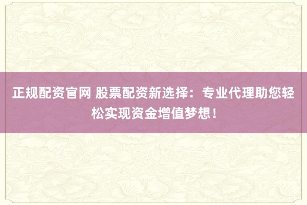 正规配资官网 股票配资新选择:专业代理助您轻松实现资金增值梦想!