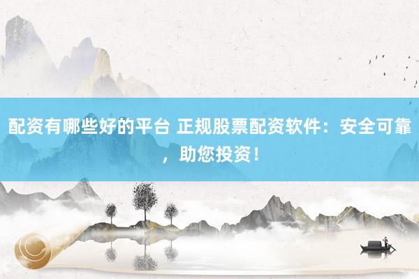 配资有哪些好的平台 正规股票配资软件：安全可靠，助您投资！