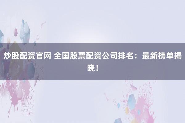 炒股配资官网 全国股票配资公司排名：最新榜单揭晓！