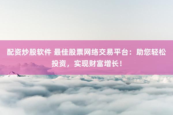 配资炒股软件 最佳股票网络交易平台：助您轻松投资，实现财富增长！