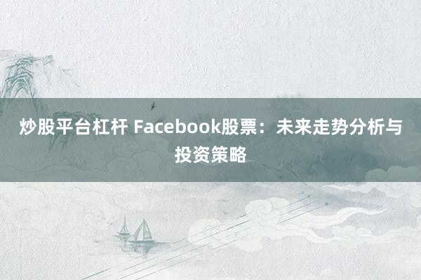 炒股平台杠杆 Facebook股票:未来走势分析与投资策略
