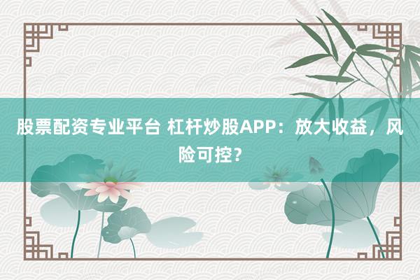 股票配资专业平台 杠杆炒股APP:放大收益,风险可控?