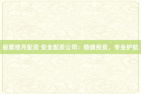 股票按月配资 安全配资公司:稳健投资,专业护航