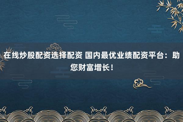 在线炒股配资选择配资 国内最优业绩配资平台:助您财富增长!