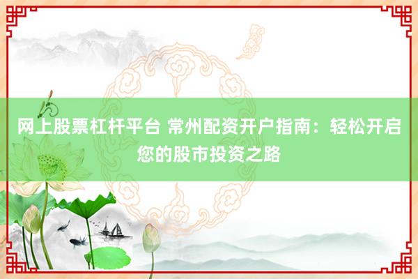网上股票杠杆平台 常州配资开户指南:轻松开启您的股市投资之路