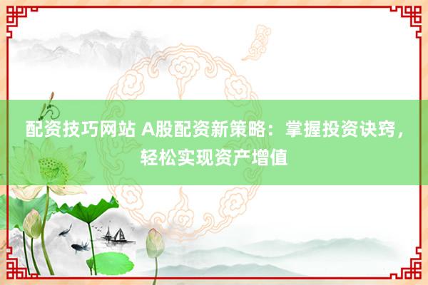 配资技巧网站 A股配资新策略:掌握投资诀窍,轻松实现资产增值