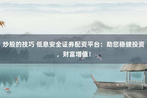 炒股的技巧 低息安全证券配资平台:助您稳健投资,财富增值!
