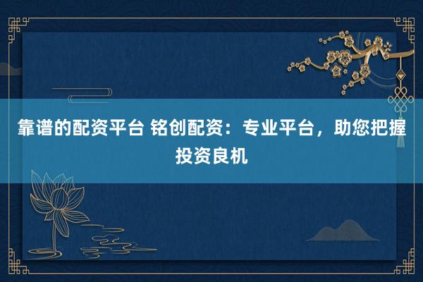 靠谱的配资平台 铭创配资：专业平台，助您把握投资良机