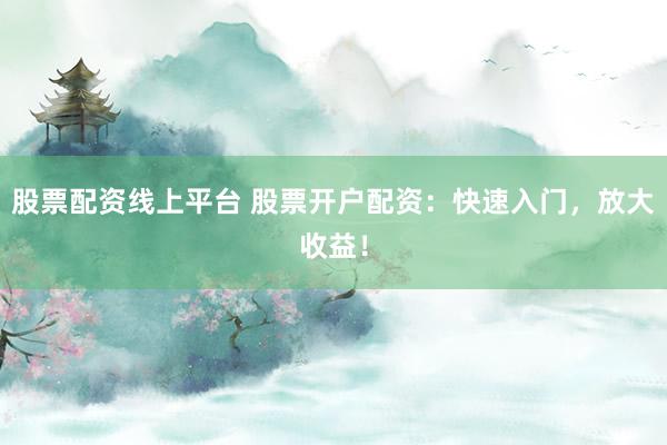 股票配资线上平台 股票开户配资:快速入门,放大收益!