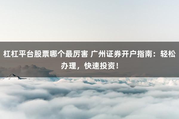 杠杠平台股票哪个最厉害 广州证券开户指南:轻松办理,快速投资!