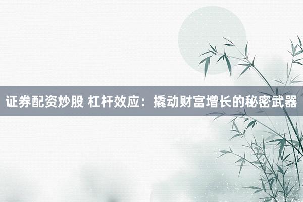 证券配资炒股 杠杆效应：撬动财富增长的秘密武器