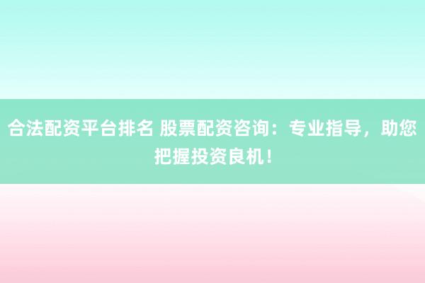 合法配资平台排名 股票配资咨询：专业指导，助您把握投资良机！