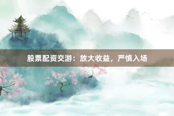 股票配资交游:放大收益,严慎入场