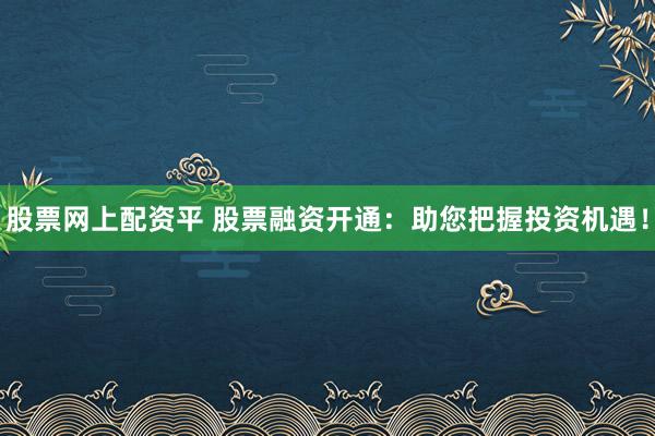 股票网上配资平 股票融资开通：助您把握投资机遇！