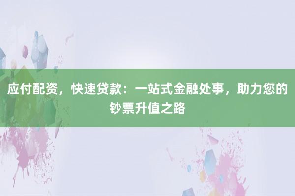 应付配资，快速贷款：一站式金融处事，助力您的钞票升值之路