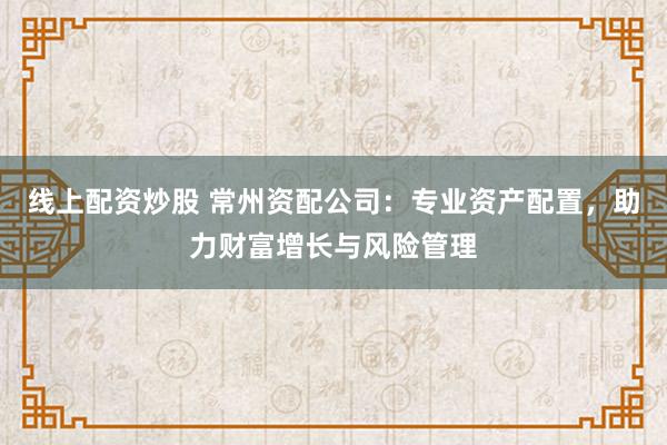 线上配资炒股 常州资配公司:专业资产配置,助力财富增长与风险管理