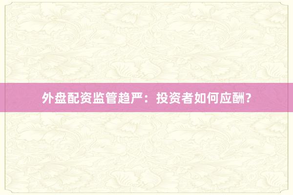 外盘配资监管趋严：投资者如何应酬？